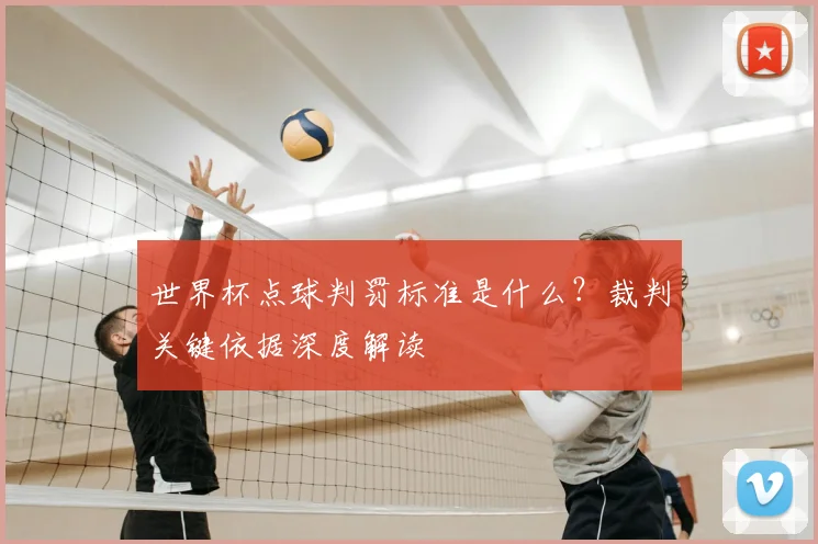 世界杯点球判罚标准是什么？裁判关键依据深度解读
