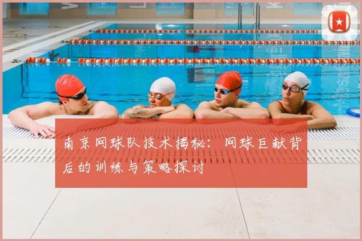 南京网球队技术揭秘：网球巨献背后的训练与策略探讨