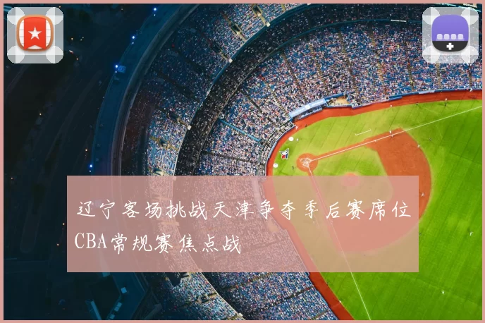 辽宁客场挑战天津争夺季后赛席位CBA常规赛焦点战