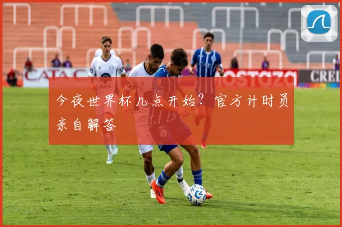今夜世界杯几点开始?官方计时员亲自解答