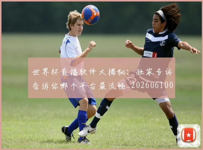 世界杯直播软件大揭秘：独家专访告诉你哪个平台最流畅_20260610094025