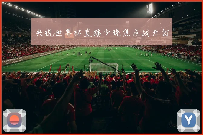 央视世界杯直播今晚焦点战开打