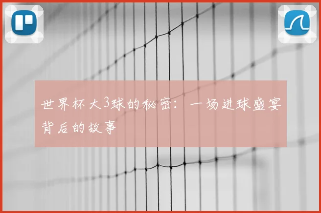 世界杯大3球的秘密:一场进球盛宴背后的故事