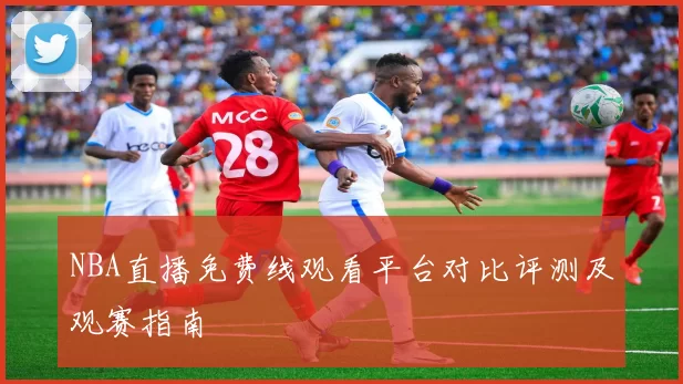 NBA直播免费线观看平台对比评测及观赛指南