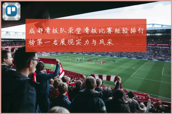 成都滑板队荣登滑板比赛经验排行榜第一名展现实力与风采