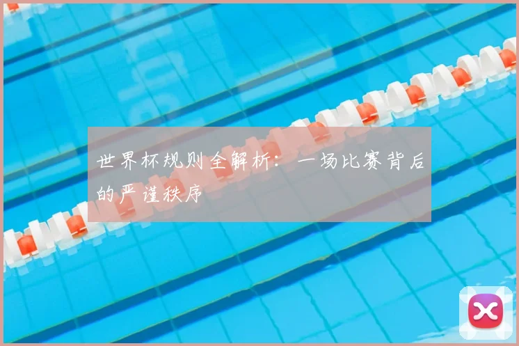 世界杯规则全解析：一场比赛背后的严谨秩序