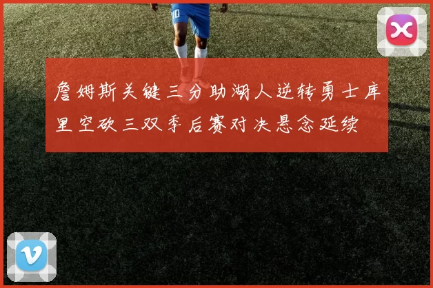 詹姆斯关键三分助湖人逆转勇士库里空砍三双季后赛对决悬念延续