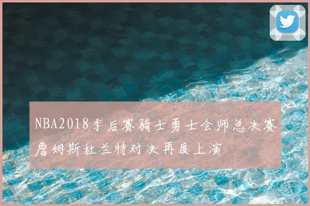 NBA2018季后赛骑士勇士会师总决赛詹姆斯杜兰特对决再度上演