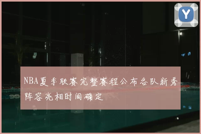 NBA夏季联赛完整赛程公布各队新秀阵容亮相时间确定