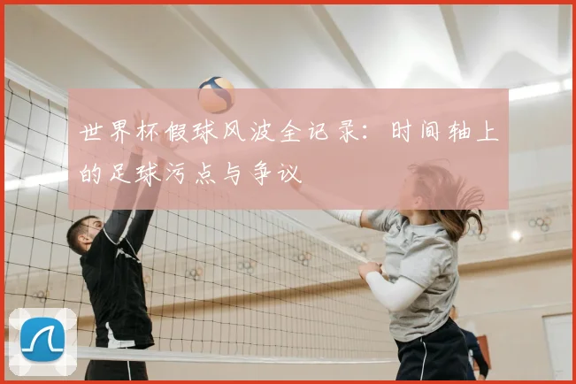 世界杯假球风波全记录：时间轴上的足球污点与争议