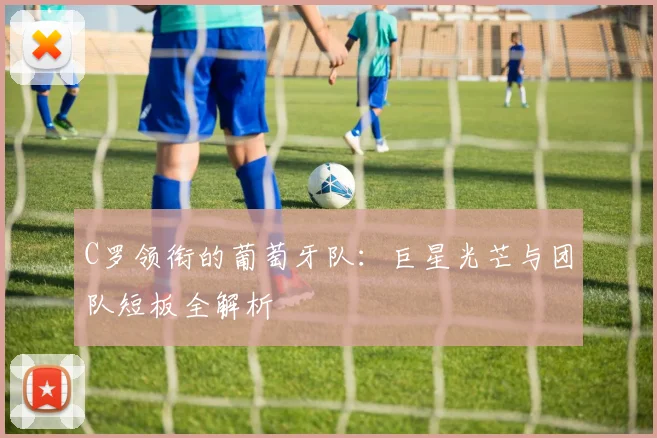 C罗领衔的葡萄牙队:巨星光芒与团队短板全解析
