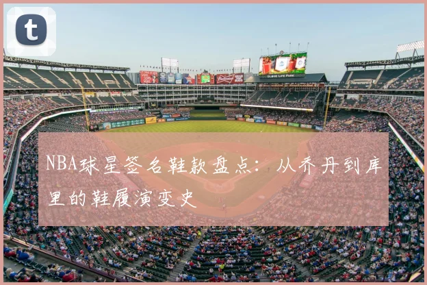 NBA球星签名鞋款盘点:从乔丹到库里的鞋履演变史