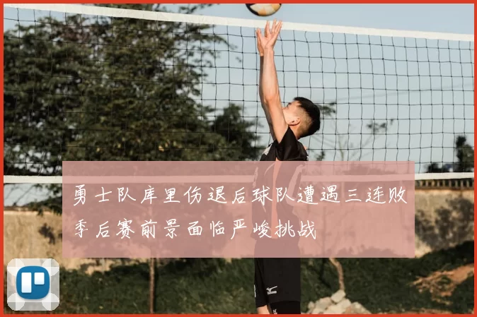 勇士队库里伤退后球队遭遇三连败季后赛前景面临严峻挑战