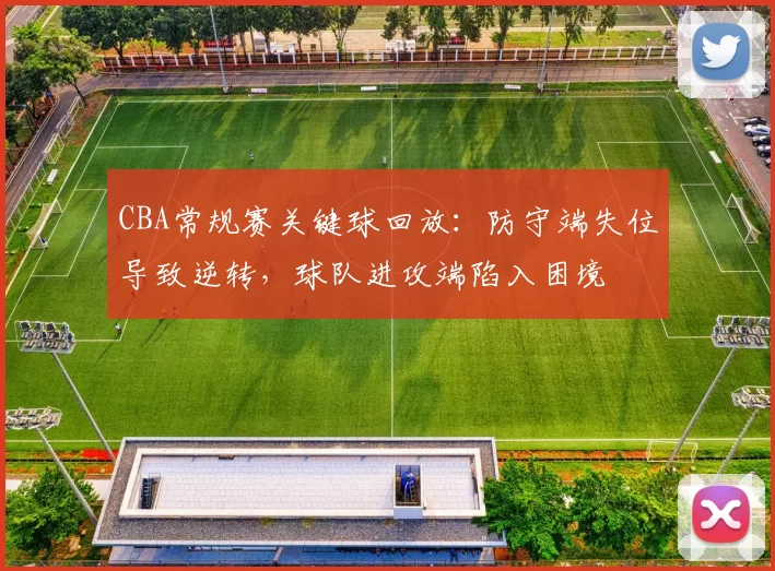 CBA常规赛关键球回放：防守端失位导致逆转，球队进攻端陷入困境