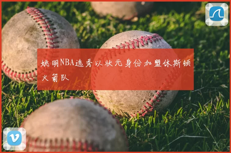 姚明NBA选秀以状元身份加盟休斯顿火箭队