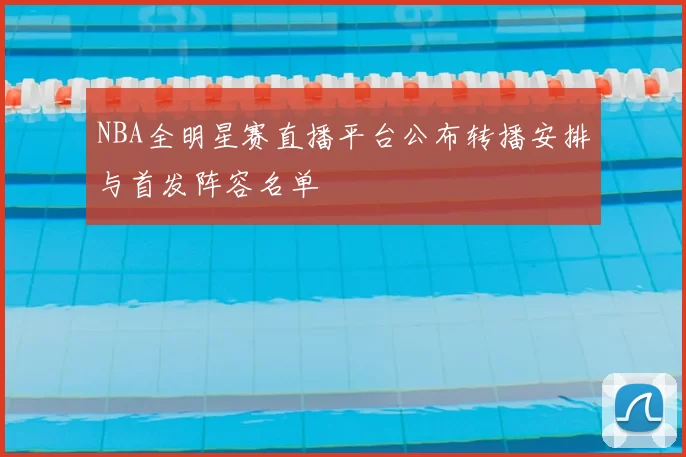 NBA全明星赛直播平台公布转播安排与首发阵容名单
