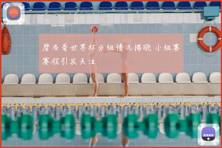 摩洛哥世界杯分组情况揭晓 小组赛赛程引发关注