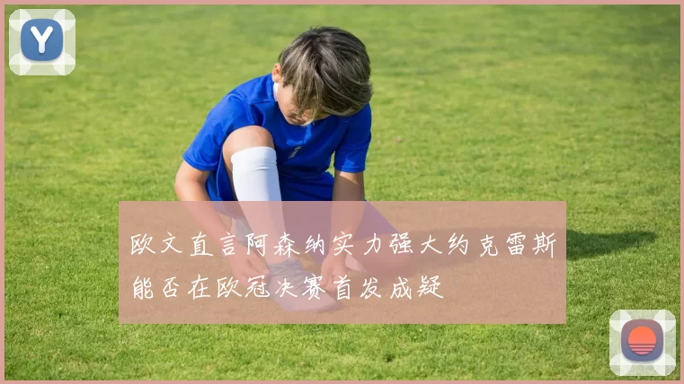 欧文直言阿森纳实力强大约克雷斯能否在欧冠决赛首发成疑