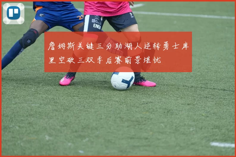 詹姆斯关键三分助湖人逆转勇士库里空砍三双季后赛前景堪忧