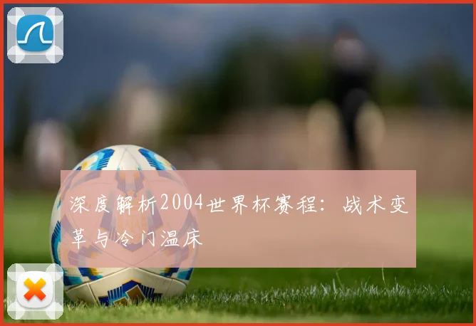 深度解析2004世界杯赛程：战术变革与冷门温床