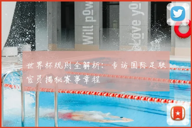 世界杯规则全解析：专访国际足联官员揭秘赛事章程