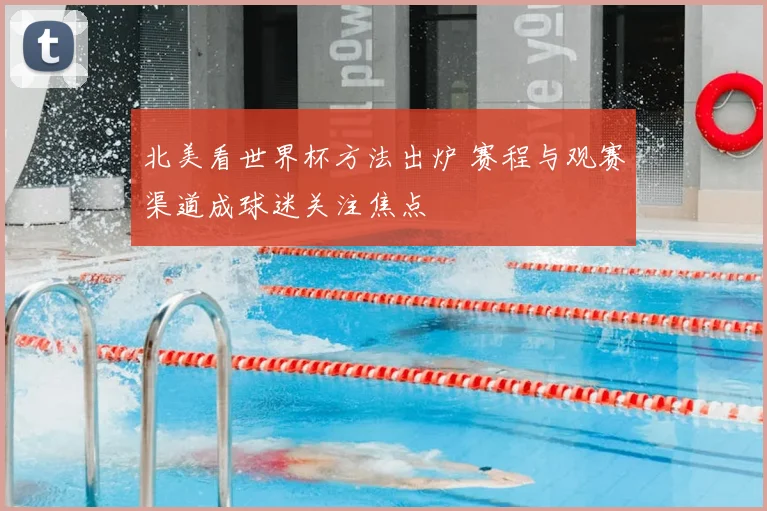 北美看世界杯方法出炉 赛程与观赛渠道成球迷关注焦点