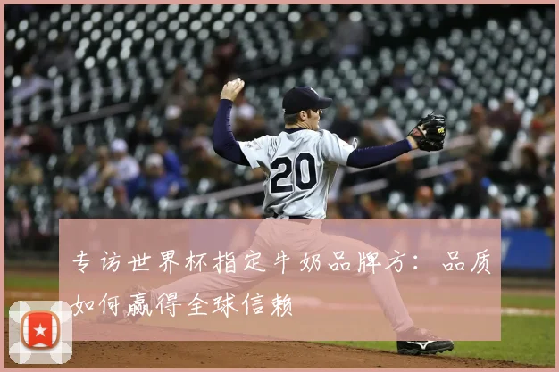 专访世界杯指定牛奶品牌方：品质如何赢得全球信赖