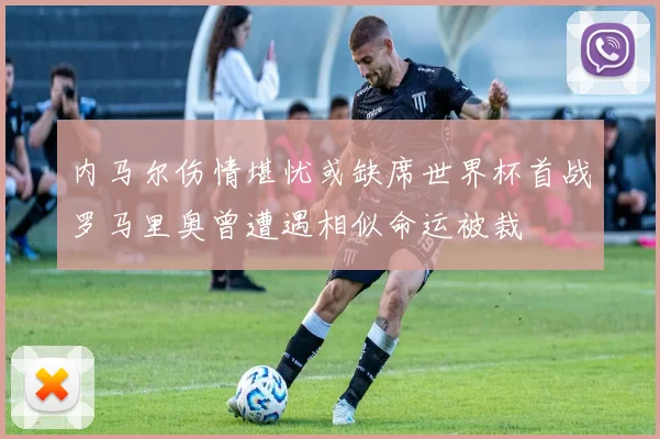 内马尔伤情堪忧或缺席世界杯首战罗马里奥曾遭遇相似命运被裁