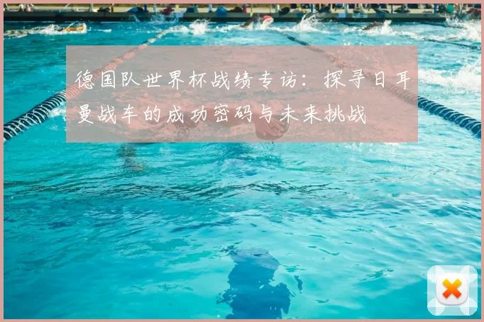 德国队世界杯战绩专访：探寻日耳曼战车的成功密码与未来挑战