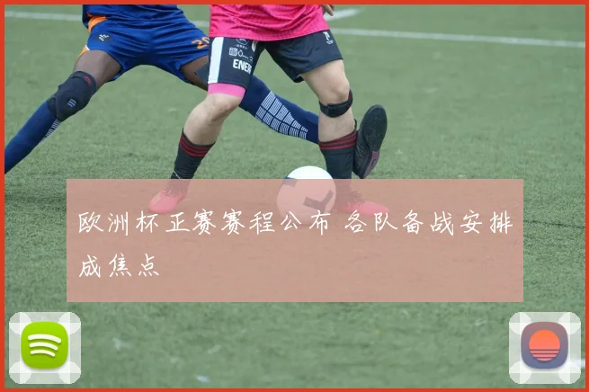 欧洲杯正赛赛程公布 各队备战安排成焦点