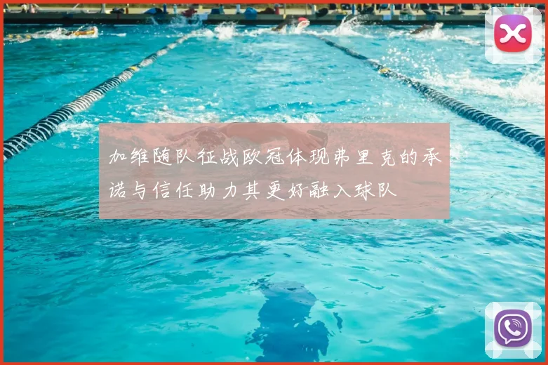 加维随队征战欧冠体现弗里克的承诺与信任助力其更好融入球队
