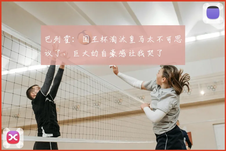 巴列霍：国王杯淘汰皇马太不可思议了，巨大的自豪感让我哭了