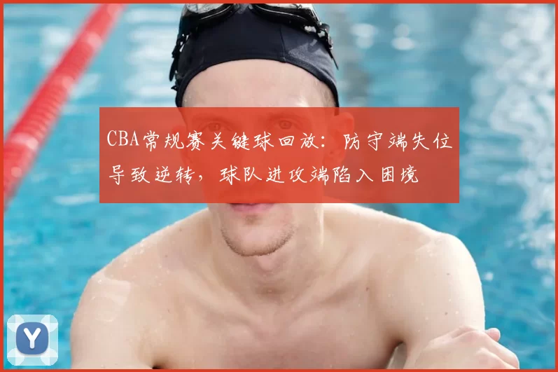 CBA常规赛关键球回放：防守端失位导致逆转，球队进攻端陷入困境