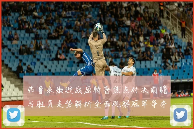 弗鲁米嫩迎战庞特普焦点对决前瞻与胜负走势解析全面观察冠军争夺