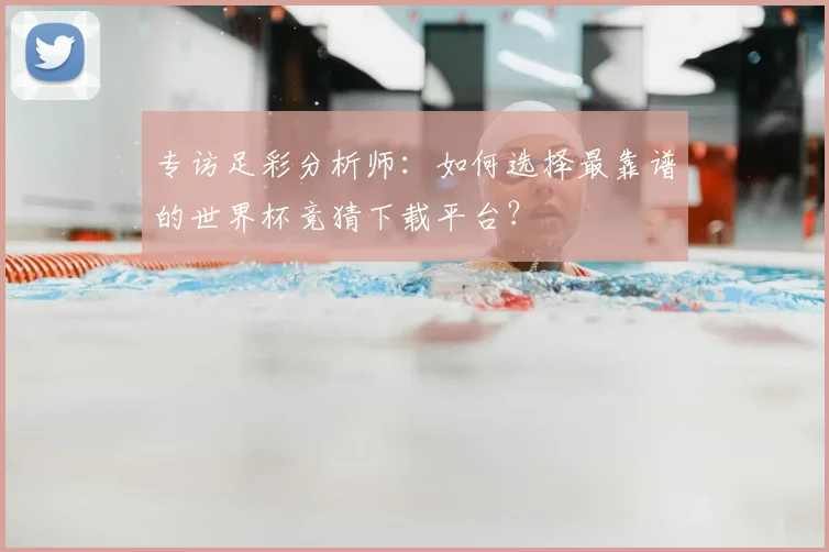 专访足彩分析师:如何选择最靠谱的世界杯竞猜下载平台?