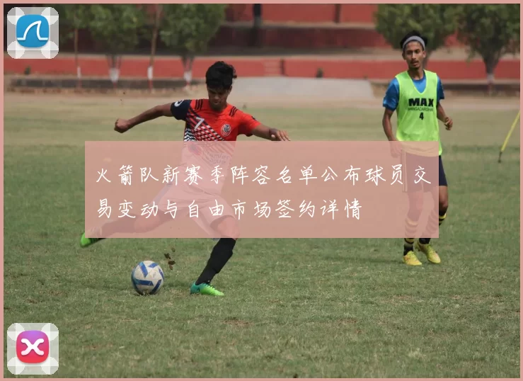 火箭队新赛季阵容名单公布球员交易变动与自由市场签约详情