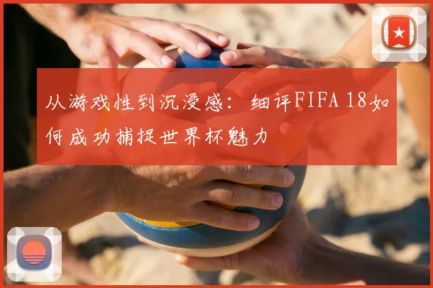 从游戏性到沉浸感：细评FIFA 18如何成功捕捉世界杯魅力