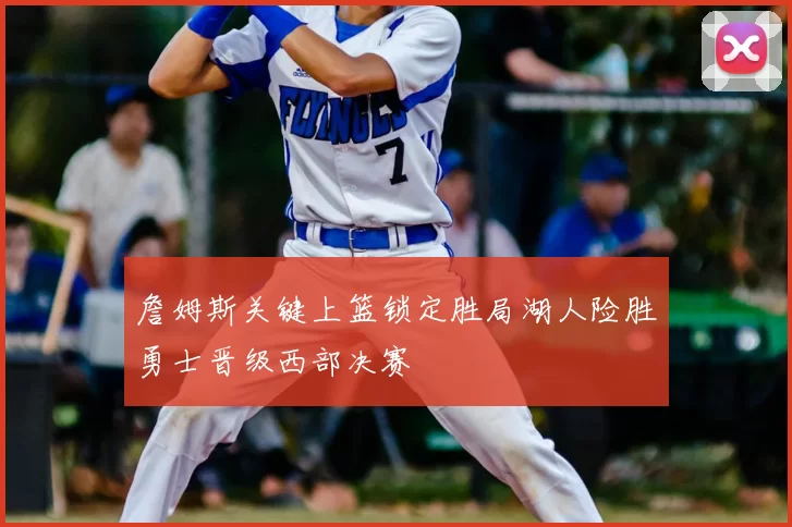 詹姆斯关键上篮锁定胜局湖人险胜勇士晋级西部决赛