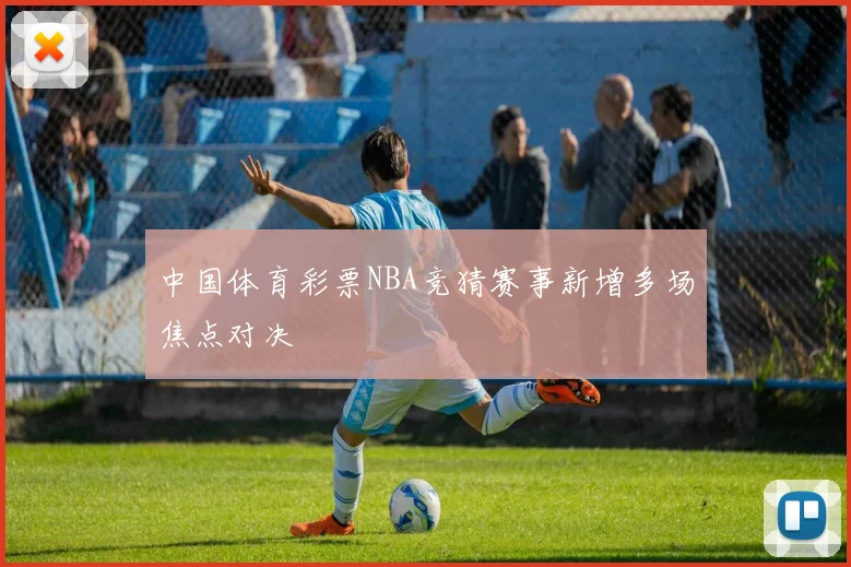 中国体育彩票NBA竞猜赛事新增多场焦点对决