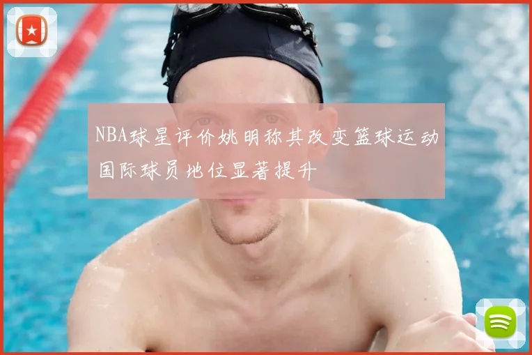 NBA球星评价姚明称其改变篮球运动国际球员地位显著提升