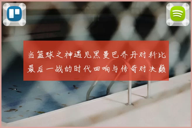 当篮球之神遇见黑曼巴乔丹对科比最后一战的时代回响与传奇对决巅峰瞬间