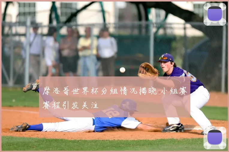 摩洛哥世界杯分组情况揭晓 小组赛赛程引发关注
