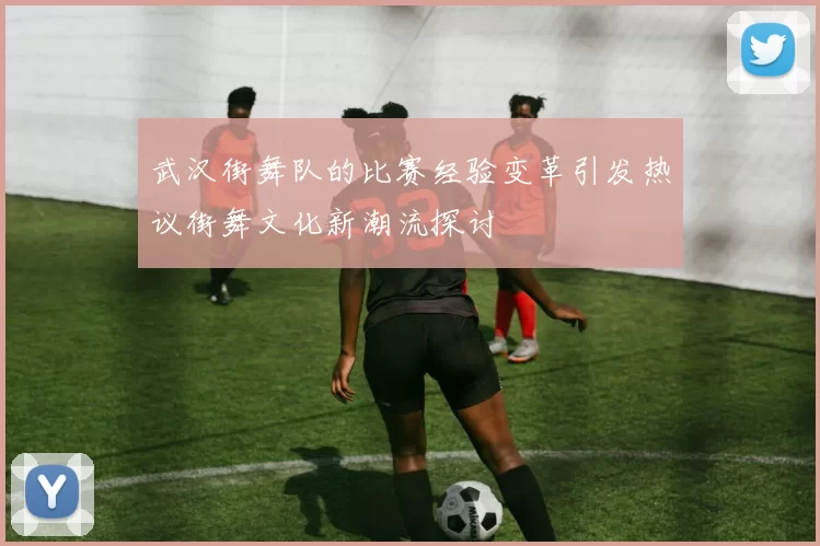 武汉街舞队的比赛经验变革引发热议街舞文化新潮流探讨