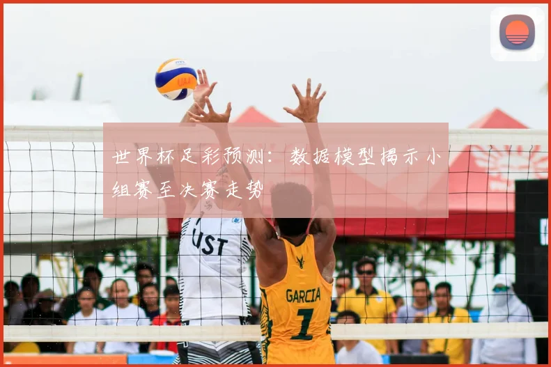 世界杯足彩预测：数据模型揭示小组赛至决赛走势