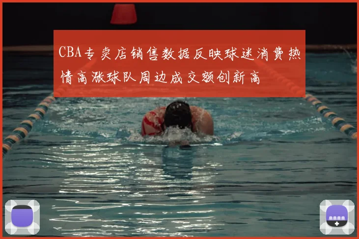 CBA专卖店销售数据反映球迷消费热情高涨球队周边成交额创新高