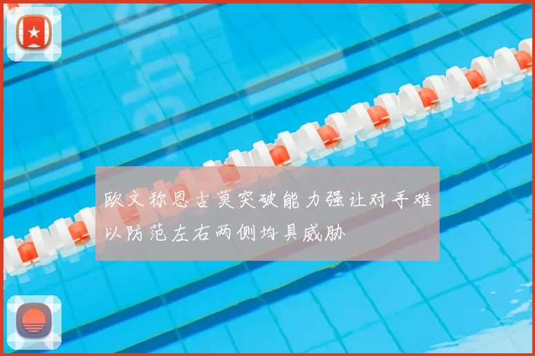 欧文称恩古莫突破能力强让对手难以防范左右两侧均具威胁