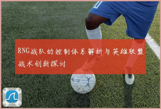 RNG战队的控制体系解析与英雄联盟战术创新探讨