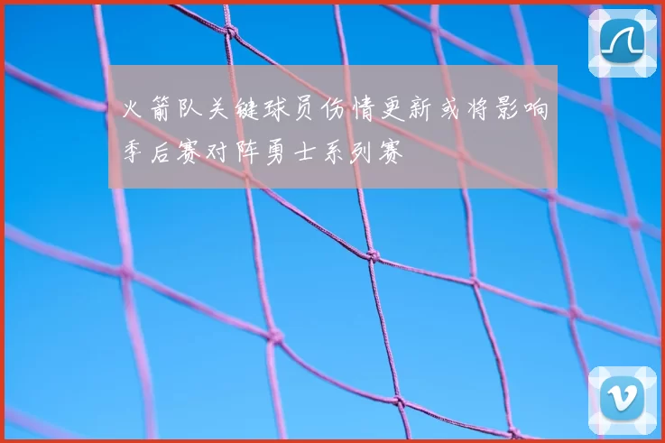 火箭队关键球员伤情更新或将影响季后赛对阵勇士系列赛