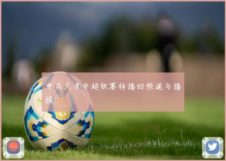 申花天津中超联赛转播的频道与播报