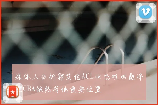 媒体人分析郭艾伦ACL状态难回巅峰但CBA依然有他重要位置